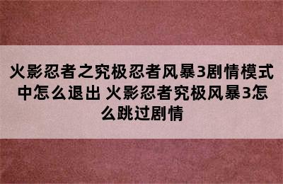 火影忍者之究极忍者风暴3剧情模式中怎么退出 火影忍者究极风暴3怎么跳过剧情